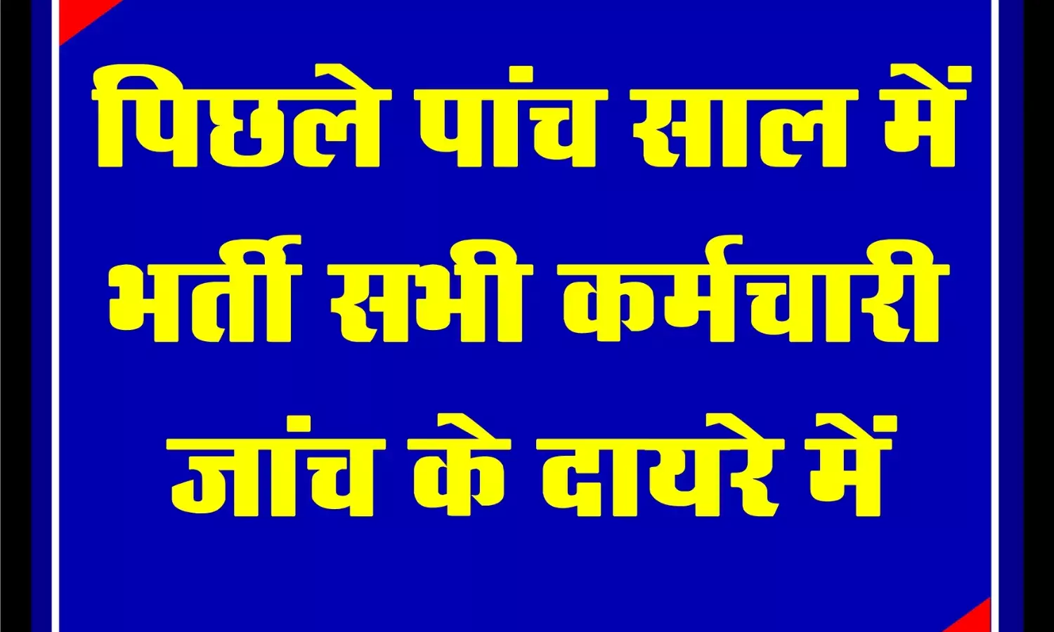 पिछले 5 साल में भर्ती सभी सरकारी कर्मचारी जांच के दायरे में