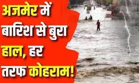 क्या अजमेर डूब जाएगा! भारी बारिश का है अलर्ट