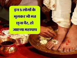 इन 5 लोगों के पैर छूने से खत्म हो जाते हैं सभी पुण्य