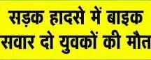 दो बाइक की सीधी भिड़ंत- दो युवकों की गई जान दो बाइक की सीधी भिड़ंत- दो युवकों की गई जान