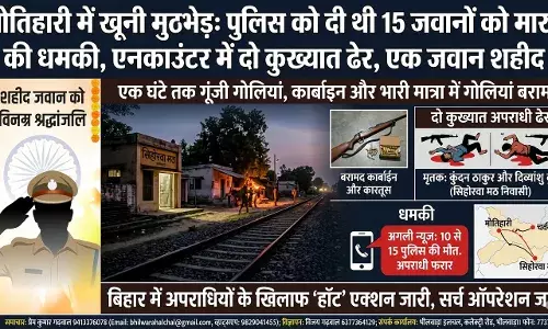 मोतिहारी में खूनी मुठभेड़: पुलिस को दी थी 15 जवानों को मारने की धमकी, एनकाउंटर में दो कुख्यात ढेर, एक जवान शहीद