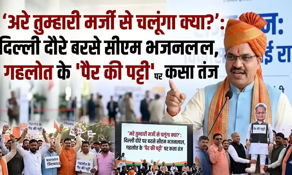 अरे तुम्हारी मर्जी से चलूंगा क्या?’: दिल्ली दौरे पर बरसे सीएम भजनलाल, गहलोत के पैर की पट्टी पर कसा तंज