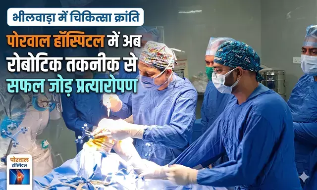 भीलवाड़ा में चिकित्सा क्रांति: पोरवाल हॉस्पिटल में अब रोबोटिक तकनीक से सफल जोड़ प्रत्यारोपण