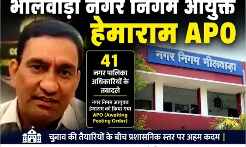 नगर निकाय चुनाव से पहले बड़ा प्रशासनिक फेरबदल, भीलवाड़ा नगर निगम आयुक्त हेमाराम APO
