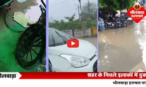 भीलवाड़ा में साल की सबसे तेज बरसात, तीन घंटे में शहर जलमग्न,सड़कों पर अटके वाहन, घरों में घुसा पानी